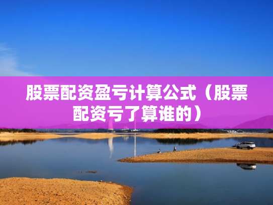 股票配资盈亏计算公式（股票配资亏了算谁的）