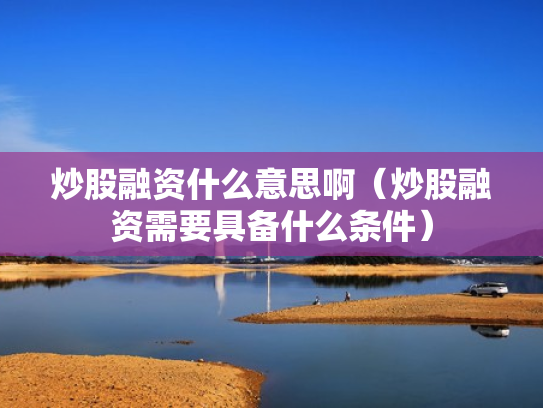 炒股融资什么意思啊（炒股融资需要具备什么条件）