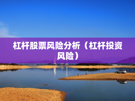 杠杆股票风险分析（杠杆投资风险）