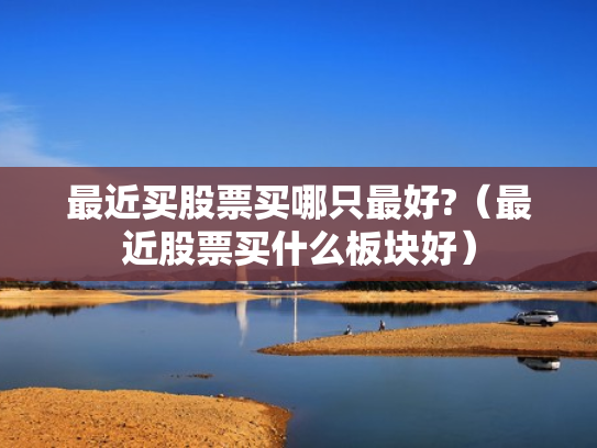 最近买股票买哪只最好?（最近股票买什么板块好）