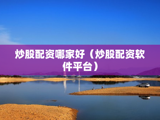 炒股配资哪家好（炒股配资软件平台）