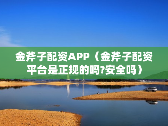 金斧子配资APP（金斧子配资平台是正规的吗?安全吗）