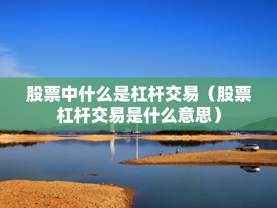 股票中什么是杠杆交易（股票杠杆交易是什么意思）