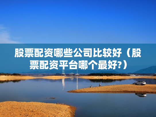 股票配资哪些公司比较好（股票配资平台哪个最好?）