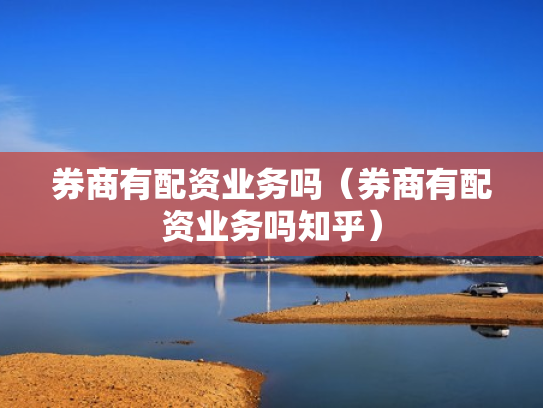券商有配资业务吗（券商有配资业务吗知乎）