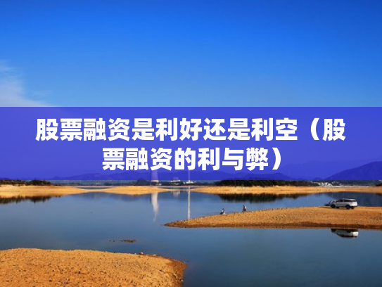 股票融资是利好还是利空（股票融资的利与弊）