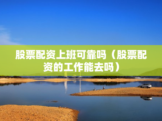 股票配资上班可靠吗（股票配资的工作能去吗）