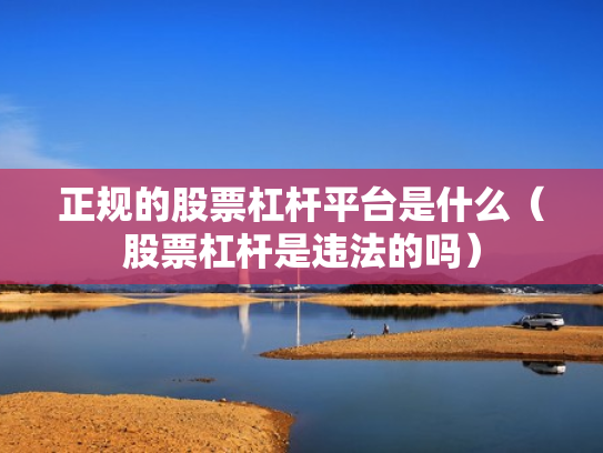 正规的股票杠杆平台是什么（股票杠杆是违法的吗）