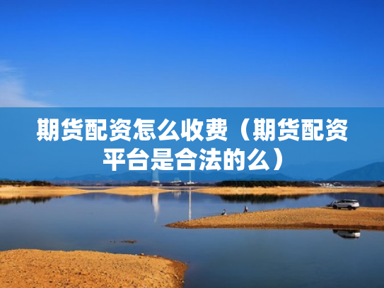 期货配资怎么收费（期货配资平台是合法的么）