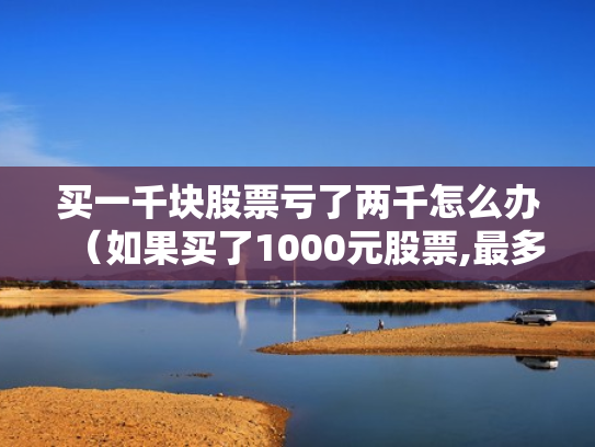 买一千块股票亏了两千怎么办（如果买了1000元股票,最多会亏损多少）