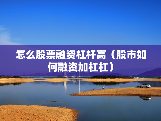怎么股票融资杠杆高（股市如何融资加杠杠）