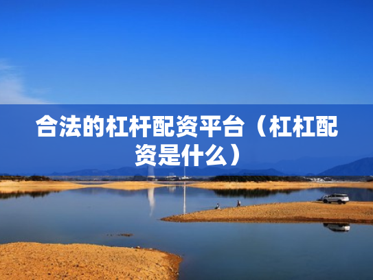 合法的杠杆配资平台（杠杠配资是什么）