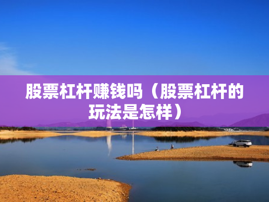 股票杠杆赚钱吗（股票杠杆的玩法是怎样）