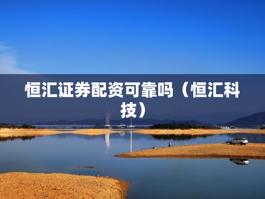 恒汇证券配资可靠吗（恒汇科技）