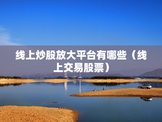 线上炒股放大平台有哪些（线上交易股票）