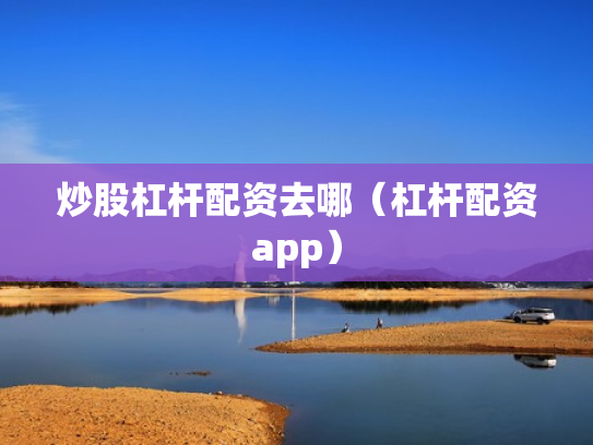 炒股杠杆配资去哪（杠杆配资app）