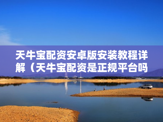 天牛宝配资安卓版安装教程详解（天牛宝配资是正规平台吗）