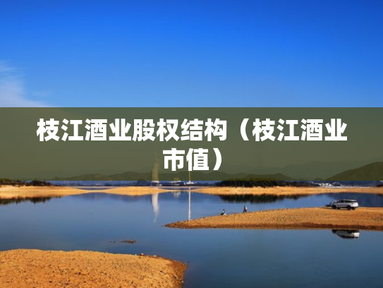 枝江酒业股权结构（枝江酒业市值）