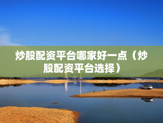 炒股配资平台哪家好一点（炒股配资平台选择）