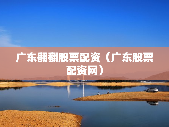 广东翻翻股票配资（广东股票配资网）