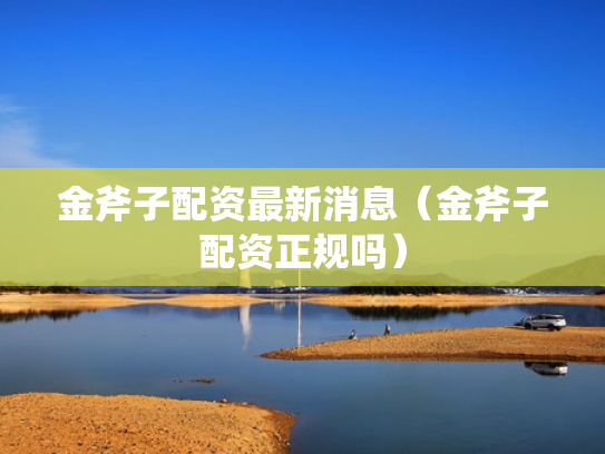 金斧子配资最新消息（金斧子配资正规吗）