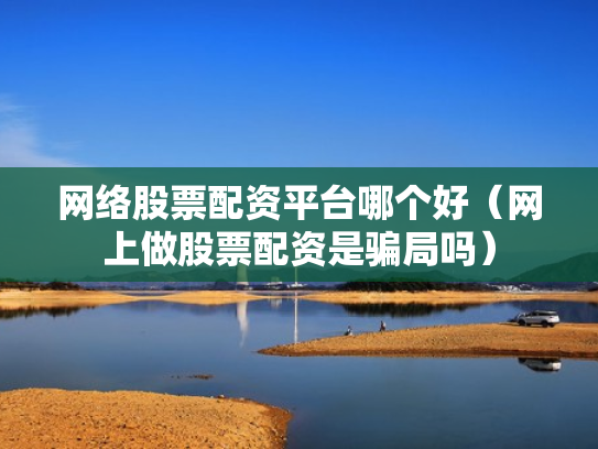 网络股票配资平台哪个好（网上做股票配资是骗局吗）