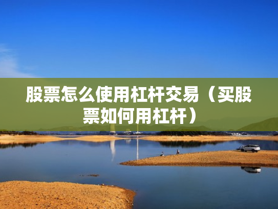 股票怎么使用杠杆交易（买股票如何用杠杆）