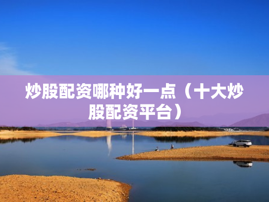 炒股配资哪种好一点（十大炒股配资平台）