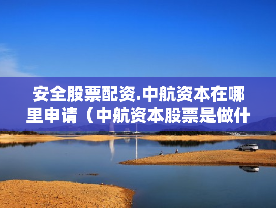 安全股票配资.中航资本在哪里申请（中航资本股票是做什么的）
