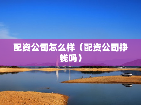 配资公司怎么样（配资公司挣钱吗）