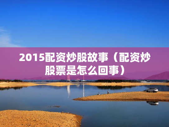 2015配资炒股故事（配资炒股票是怎么回事）