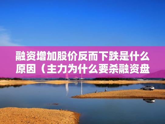 融资增加股价反而下跌是什么原因（主力为什么要杀融资盘）