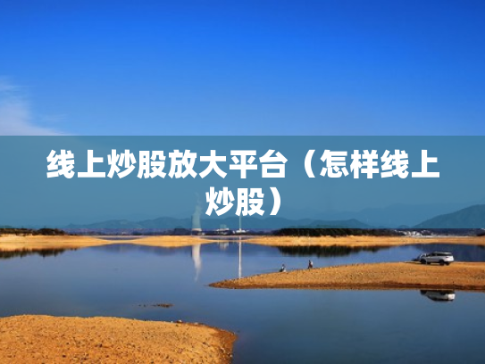 线上炒股放大平台（怎样线上炒股）