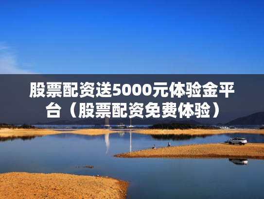 股票配资送5000元体验金平台（股票配资免费体验）