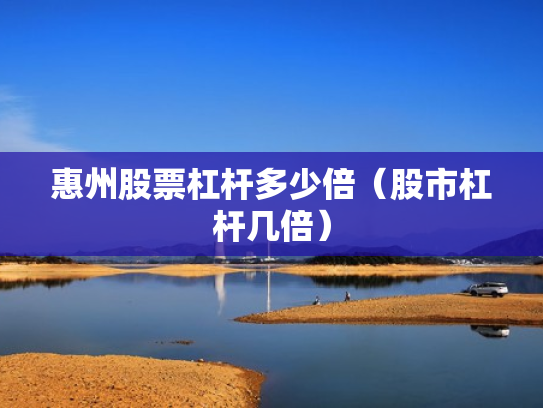 惠州股票杠杆多少倍（股市杠杆几倍）