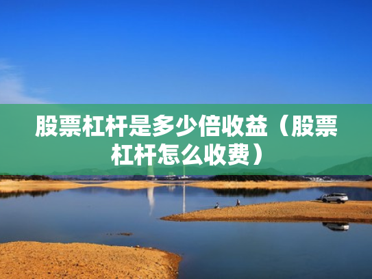 股票杠杆是多少倍收益（股票杠杆怎么收费）