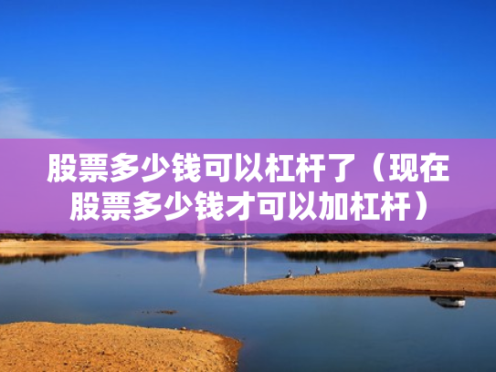 股票多少钱可以杠杆了（现在股票多少钱才可以加杠杆）