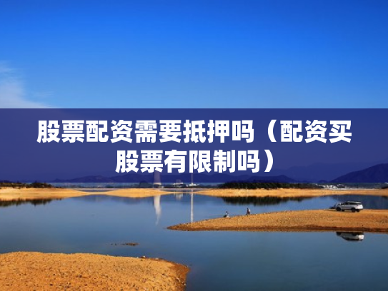 股票配资需要抵押吗（配资买股票有限制吗）