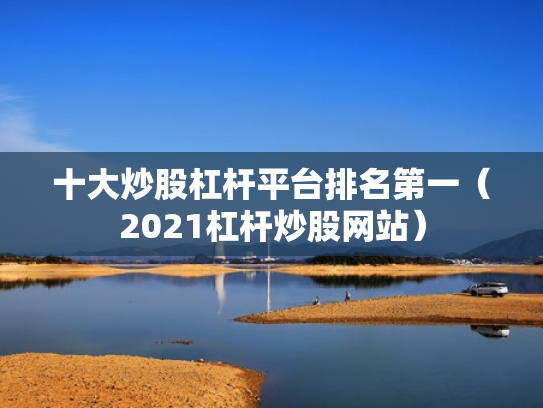 十大炒股杠杆平台排名第一（2021杠杆炒股网站）