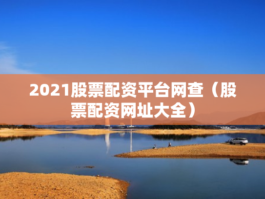 2021股票配资平台网查（股票配资网址大全）