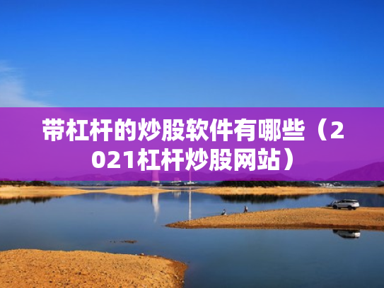 带杠杆的炒股软件有哪些（2021杠杆炒股网站）