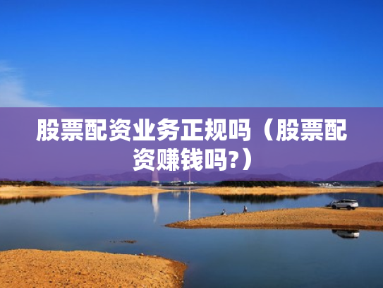 股票配资业务正规吗（股票配资赚钱吗?）