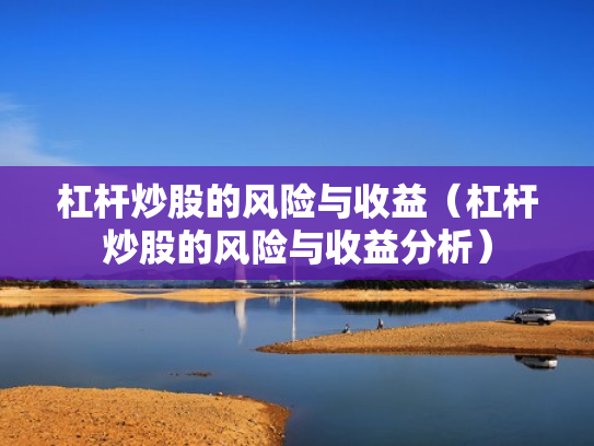 杠杆炒股的风险与收益（杠杆炒股的风险与收益分析）