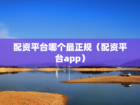 配资平台哪个最正规（配资平台app）