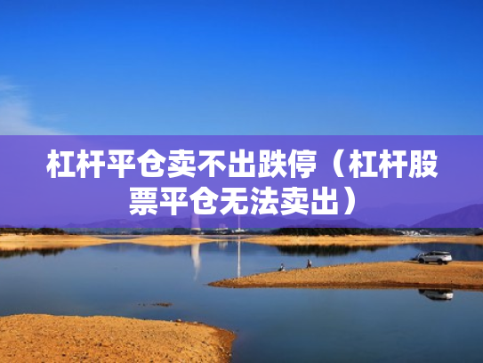 杠杆平仓卖不出跌停（杠杆股票平仓无法卖出）