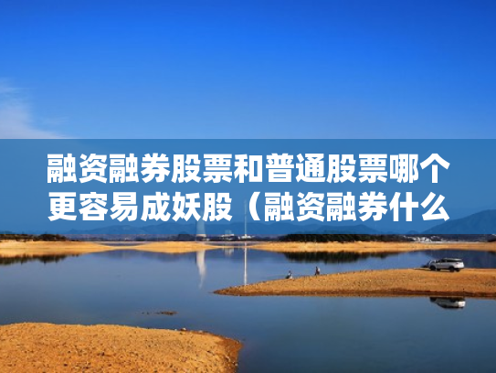 融资融券股票和普通股票哪个更容易成妖股（融资融券什么区别）