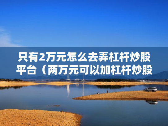 只有2万元怎么去弄杠杆炒股平台（两万元可以加杠杆炒股吗）