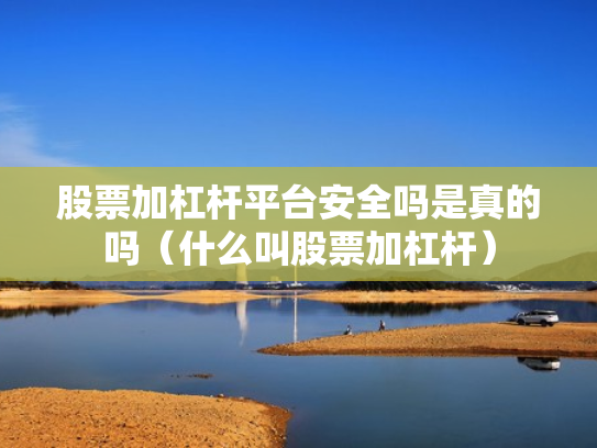 股票加杠杆平台安全吗是真的吗（什么叫股票加杠杆）