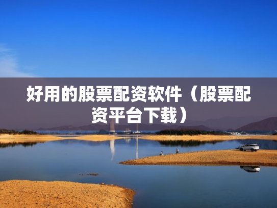 好用的股票配资软件（股票配资平台下载）