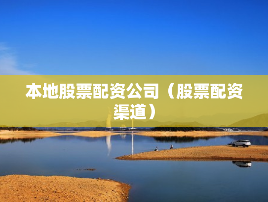本地股票配资公司（股票配资渠道）